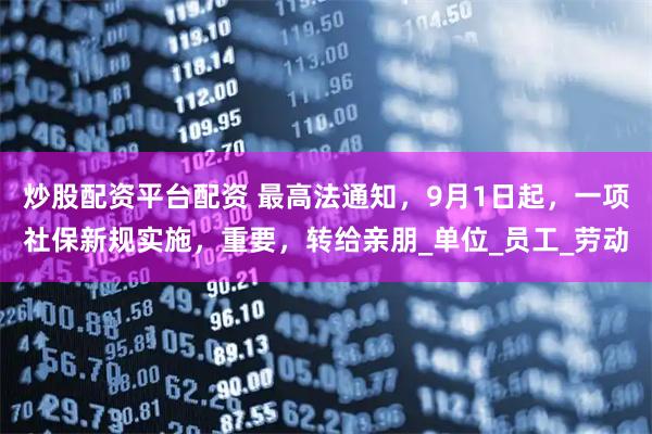 炒股配资平台配资 最高法通知，9月1日起，一项社保新规实施，重要，转给亲朋_单位_员工_劳动