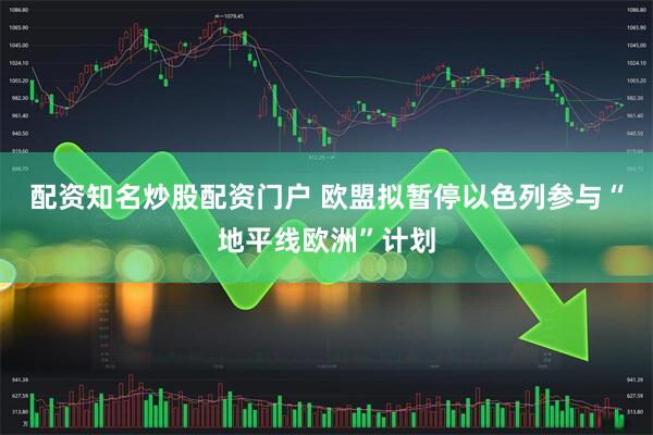 配资知名炒股配资门户 欧盟拟暂停以色列参与“地平线欧洲”计划