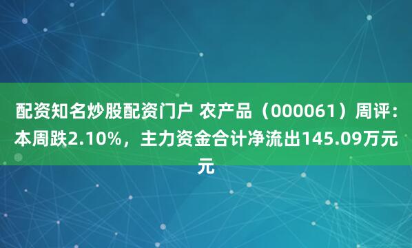 配资知名炒股配资门户 农产品（000061）周评：本周跌2.10%，主力资金合计净流出145.09万元