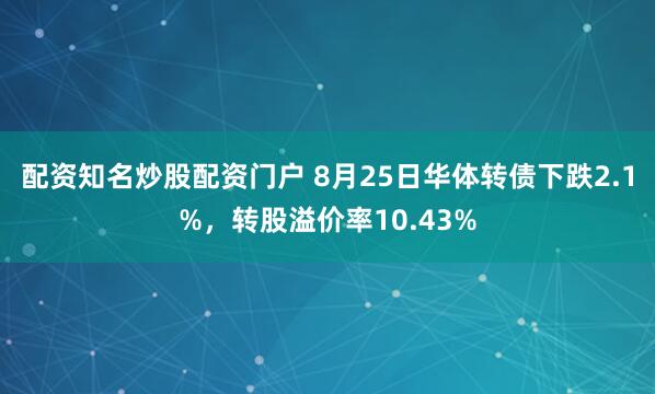 配资知名炒股配资门户 8月25日华体转债下跌2.1%，转股溢价率10.43%