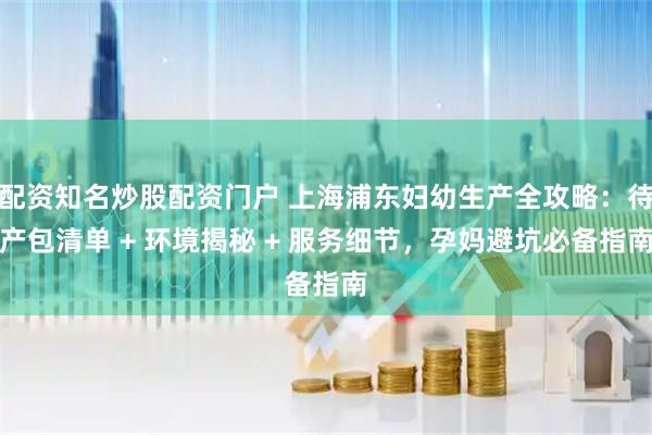 配资知名炒股配资门户 上海浦东妇幼生产全攻略：待产包清单 + 环境揭秘 + 服务细节，孕妈避坑必备指南