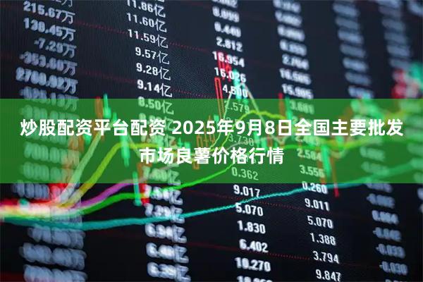 炒股配资平台配资 2025年9月8日全国主要批发市场良薯价格行情