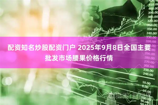 配资知名炒股配资门户 2025年9月8日全国主要批发市场腰果价格行情