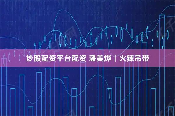 炒股配资平台配资 潘美烨｜火辣吊带