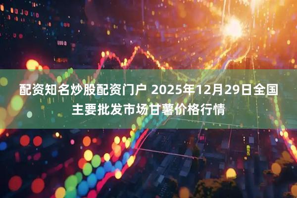 配资知名炒股配资门户 2025年12月29日全国主要批发市场甘薯价格行情