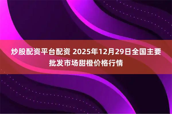 炒股配资平台配资 2025年12月29日全国主要批发市场甜橙价格行情