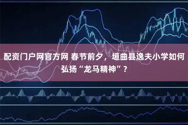 配资门户网官方网 春节前夕，垣曲县逸夫小学如何弘扬“龙马精神”？