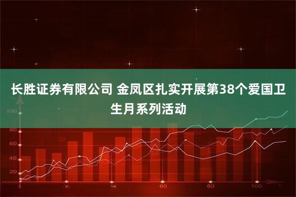 长胜证券有限公司 金凤区扎实开展第38个爱国卫生月系列活动