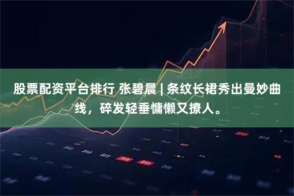 股票配资平台排行 张碧晨 | 条纹长裙秀出曼妙曲线，碎发轻垂慵懒又撩人。