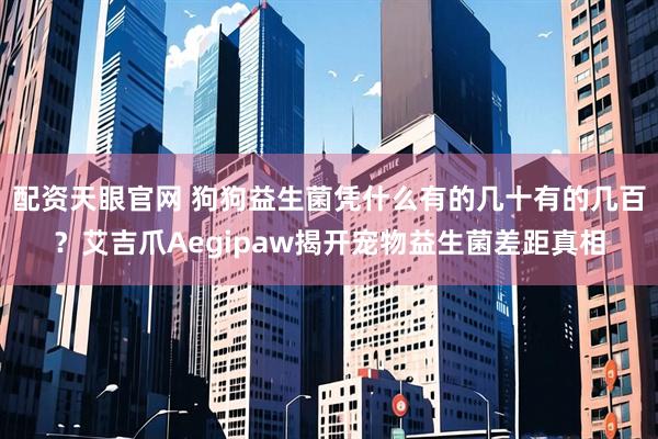配资天眼官网 狗狗益生菌凭什么有的几十有的几百？艾吉爪Aegipaw揭开宠物益生菌差距真相