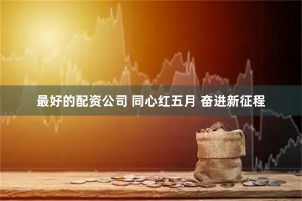 最好的配资公司 同心红五月 奋进新征程