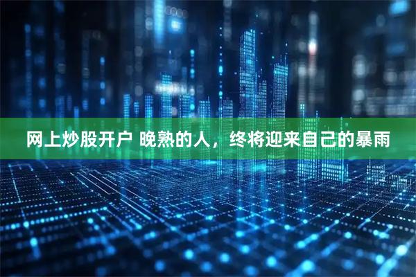 网上炒股开户 晚熟的人,终将迎来自己的暴雨