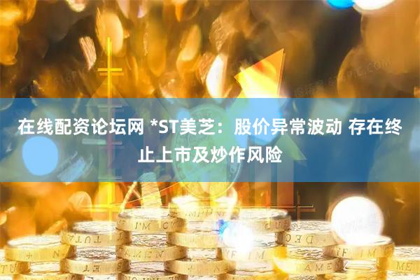 在线配资论坛网 *ST美芝：股价异常波动 存在终止上市及炒作风险