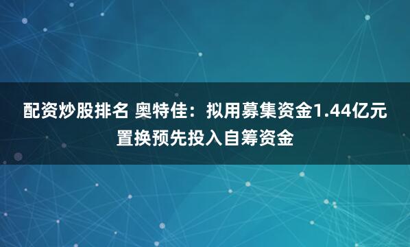 配资炒股排名 奥特佳：拟用募集资金1.44亿元置换预先投入自筹资金