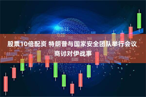 股票10倍配资 特朗普与国家安全团队举行会议 商讨对伊战事