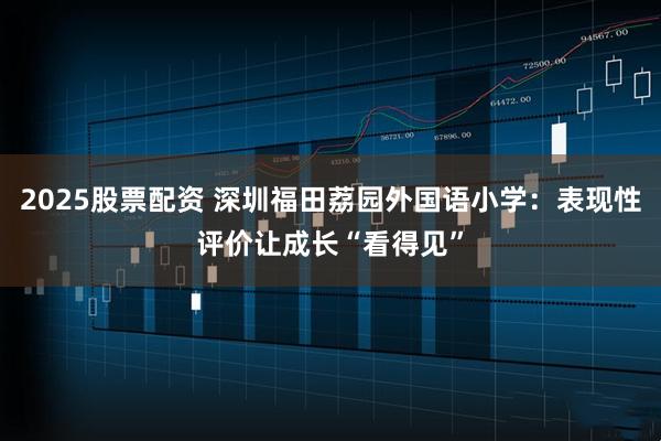 2025股票配资 深圳福田荔园外国语小学:表现性评价让成长“看得见”